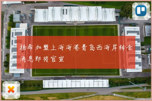杨希加盟上海海港青岛西海岸转会消息即将官宣