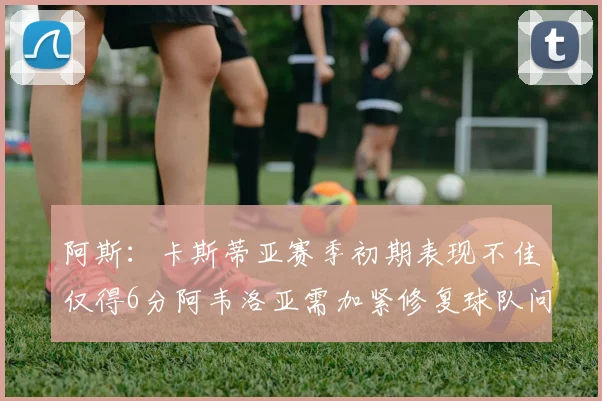 阿斯：卡斯蒂亚赛季初期表现不佳仅得6分阿韦洛亚需加紧修复球队问题