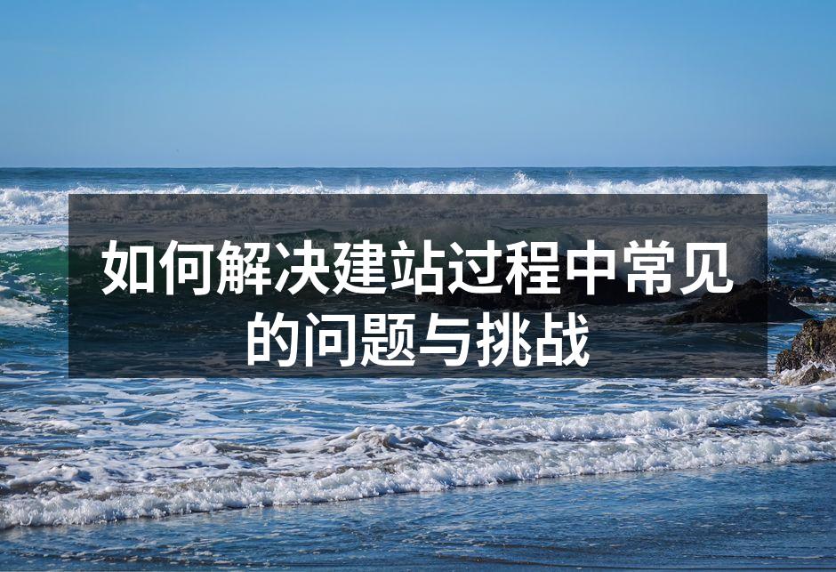 如何解决建站过程中常见的问题与挑战
