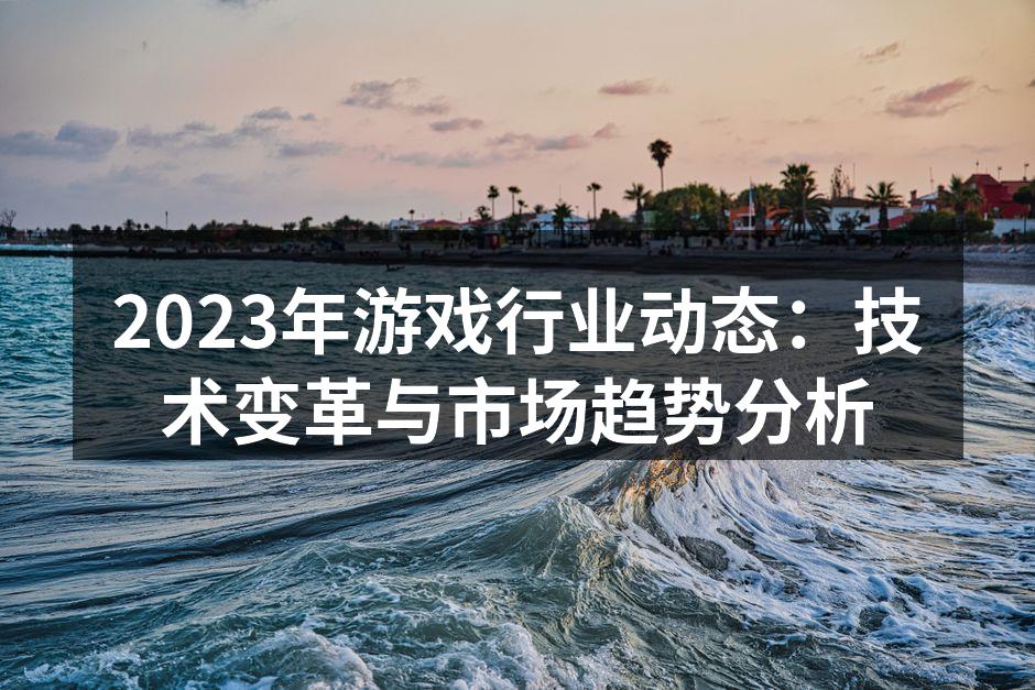 2023年游戏行业动态：技术变革与市场趋势分析