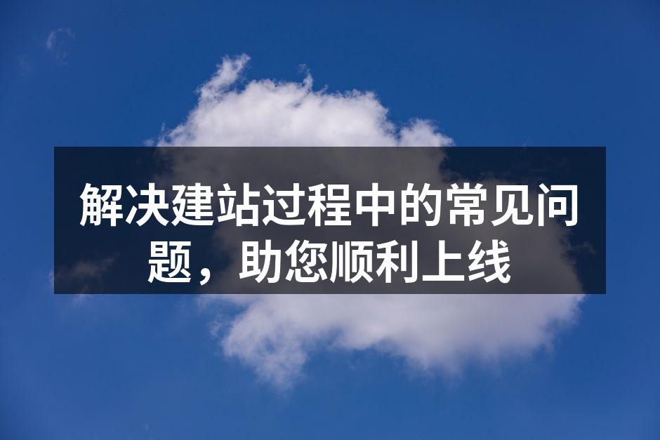 解决建站过程中的常见问题，助您顺利上线