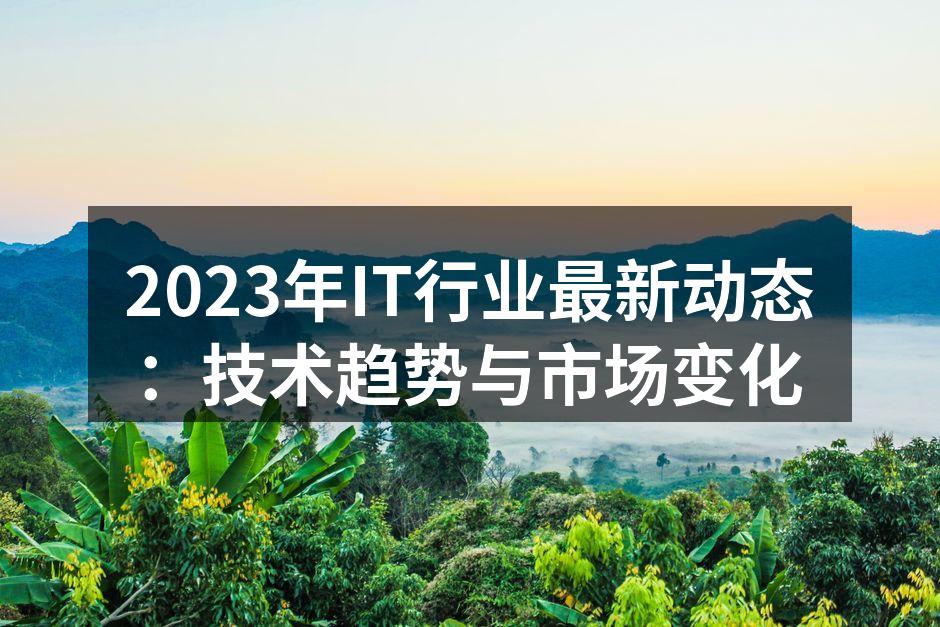 2023年IT行业最新动态：技术趋势与市场变化
