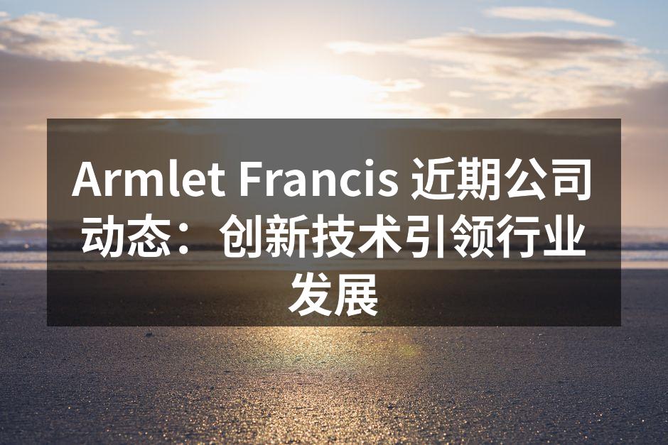 Armlet Francis 近期公司动态：创新技术引领行业发展