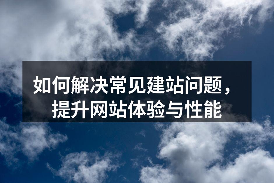 如何解决常见建站问题，提升网站体验与性能